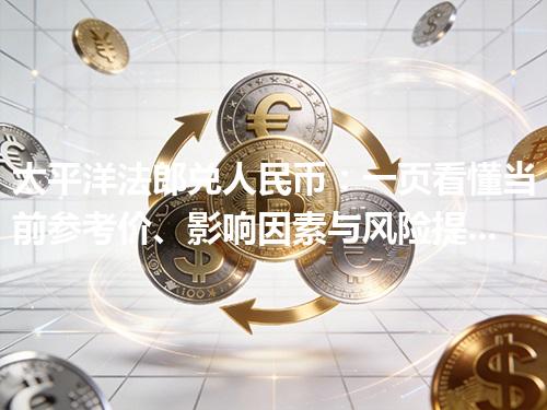 太平洋法郎兑人民币：一页看懂当前参考价、影响因素与风险提示 2026年04月28日