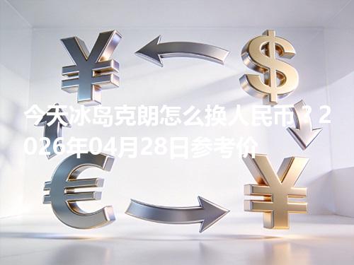 今天冰岛克朗怎么换人民币？2026年04月28日参考价
