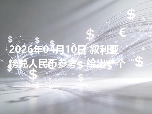 2026年04月10日 叙利亚镑兑人民币参考：给出一个“预算级”的换算方法