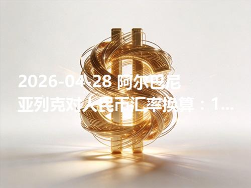 2026-04-28 阿尔巴尼亚列克对人民币汇率换算：1ALL≈0.083909元（含反向换算）