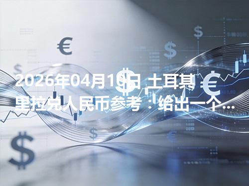 2026年04月10日 土耳其里拉兑人民币参考：给出一个“预算级”的换算方法