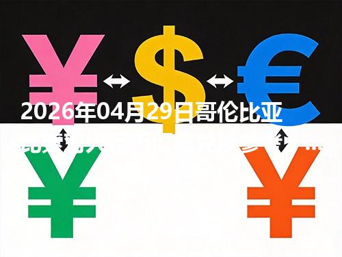 2026年04月29日哥伦比亚比索对人民币汇率兑换参考：兑换前先看这三点