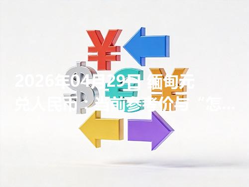 2026年04月29日 缅甸元兑人民币：当前参考价与“怎么查更靠谱”的建议