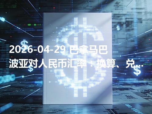 2026-04-29 巴拿马巴波亚对人民币汇率：换算、兑换与到账差异说明
