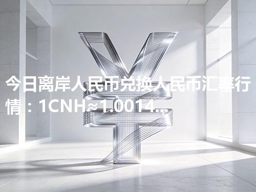 今日离岸人民币兑换人民币汇率行情：1CNH≈1.001477元（2026年04月29日更新）