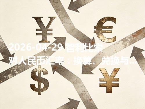 2026-04-29 智利比索对人民币汇率：换算、兑换与到账差异说明