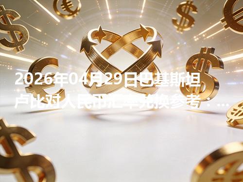 2026年04月29日巴基斯坦卢比对人民币汇率兑换参考：兑换前先看这三点