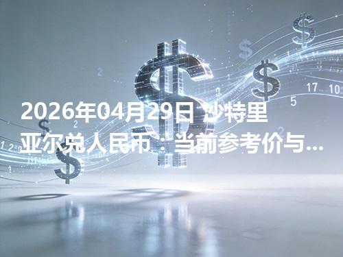 2026年04月29日 沙特里亚尔兑人民币：当前参考价与“怎么查更靠谱”的建议