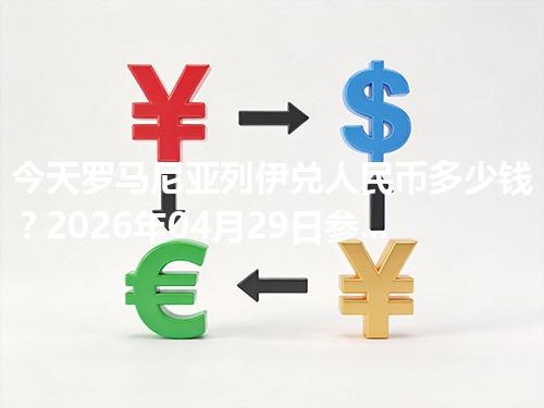 今天罗马尼亚列伊兑人民币多少钱？2026年04月29日参考价与换算方法（RON）