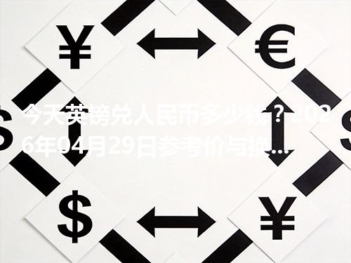 今天英镑兑人民币多少钱？2026年04月29日参考价与换算方法（GBP）