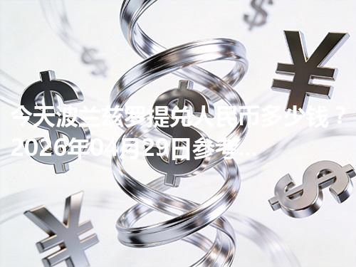 今天波兰兹罗提兑人民币多少钱？2026年04月29日参考价与换算方法（PLN）