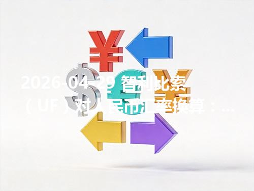 2026-04-29 智利比索（UF）对人民币汇率换算：1CLF≈302.135922元（含反向换算）