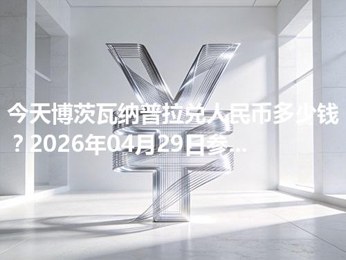 今天博茨瓦纳普拉兑人民币多少钱？2026年04月29日参考价与换算方法（BWP）