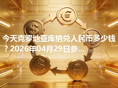 今天克罗地亚库纳兑人民币多少钱？2026年04月29日参考价与换算方法（HRK）