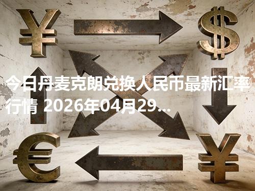 今日丹麦克朗兑换人民币最新汇率行情 2026年04月29日