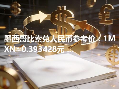 墨西哥比索兑人民币参考价：1MXN≈0.393428元 2026年04月29日