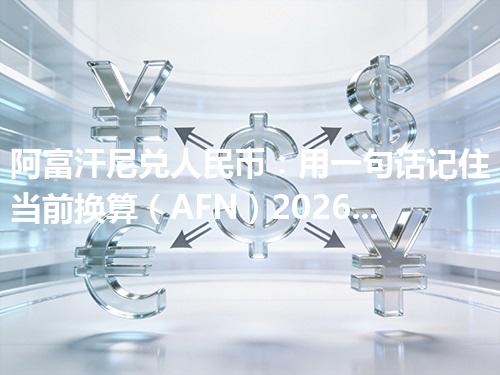 阿富汗尼兑人民币：用一句话记住当前换算（AFN）2026年04月29日