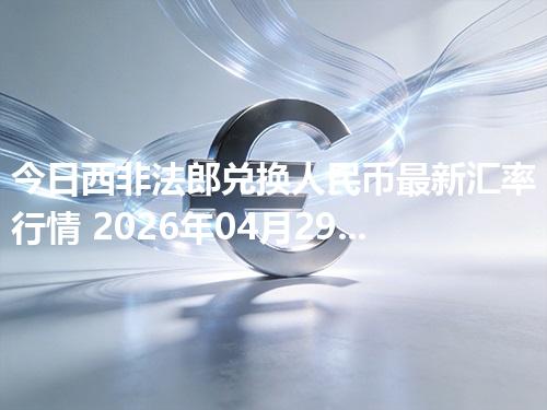 今日西非法郎兑换人民币最新汇率行情 2026年04月29日