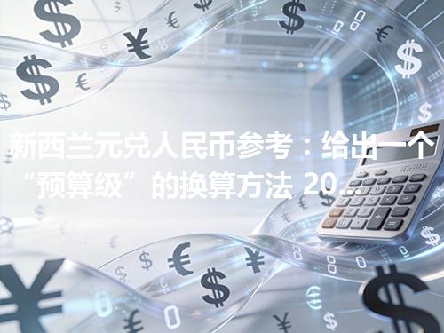 新西兰元兑人民币参考：给出一个“预算级”的换算方法 2026年04月29日