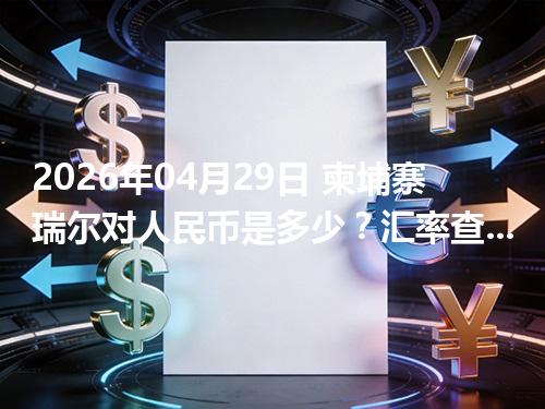 2026年04月29日 柬埔寨瑞尔对人民币是多少？汇率查询与换算公式（KHR）