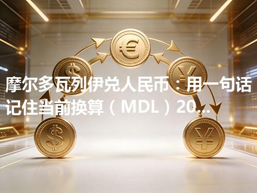 摩尔多瓦列伊兑人民币：用一句话记住当前换算（MDL）2026年04月29日