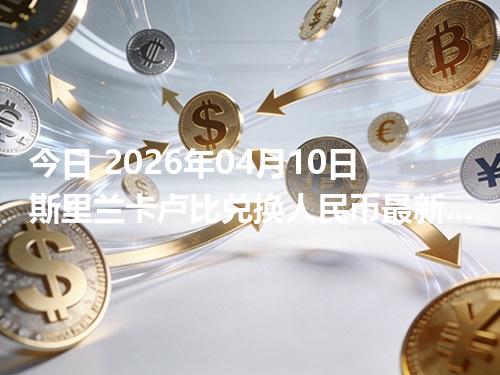 今日 2026年04月10日 斯里兰卡卢比兑换人民币最新汇率行情