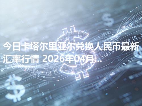 今日卡塔尔里亚尔兑换人民币最新汇率行情 2026年04月29日