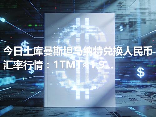 今日土库曼斯坦马纳特兑换人民币汇率行情：1TMT≈1.955835元（2026年04月29日更新）