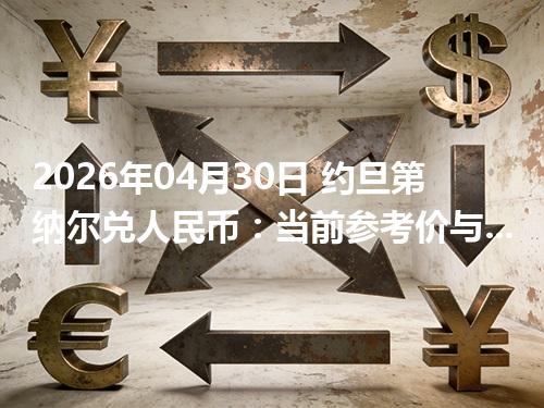 2026年04月30日 约旦第纳尔兑人民币：当前参考价与“怎么查更靠谱”的建议