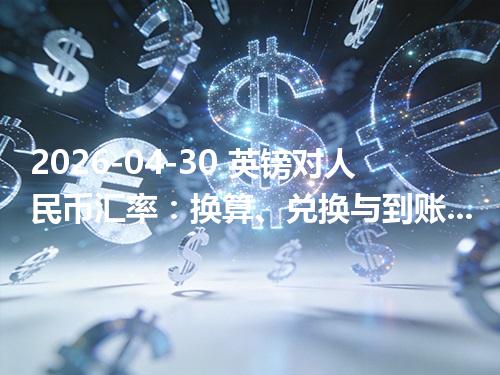 2026-04-30 英镑对人民币汇率：换算、兑换与到账差异说明