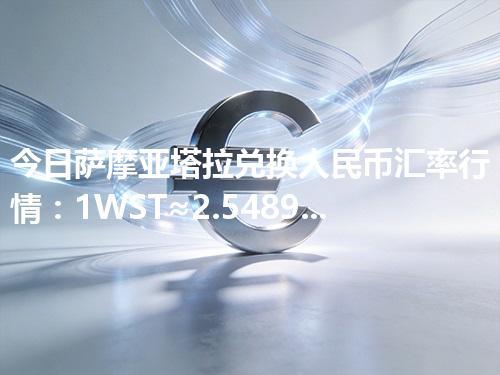 今日萨摩亚塔拉兑换人民币汇率行情：1WST≈2.54892元（2026年04月30日更新）