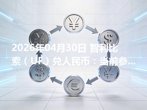 2026年04月30日 智利比索（UF）兑人民币：当前参考价与“怎么查更靠谱”的建议