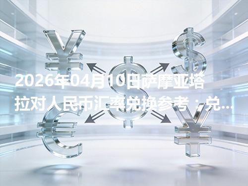 2026年04月10日萨摩亚塔拉对人民币汇率兑换参考：兑换前先看这三点