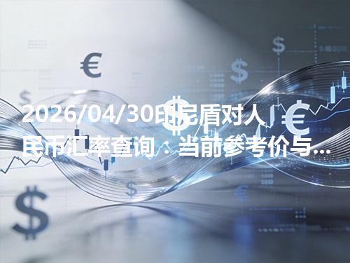 2026/04/30印尼盾对人民币汇率查询：当前参考价与常见问题