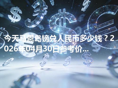 今天马恩岛镑兑人民币多少钱？2026年04月30日参考价与换算方法（IMP）