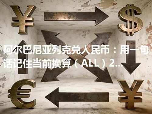 阿尔巴尼亚列克兑人民币：用一句话记住当前换算（ALL）2026年04月30日
