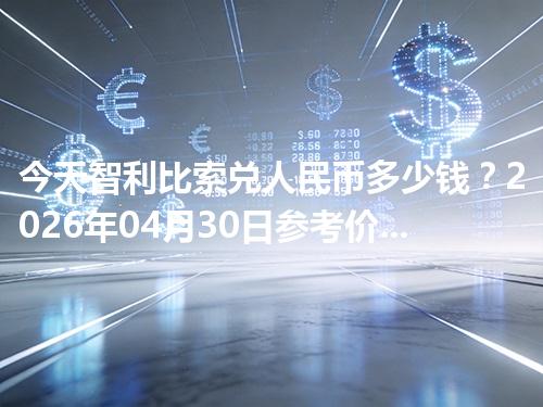 今天智利比索兑人民币多少钱？2026年04月30日参考价与换算方法（CLP）