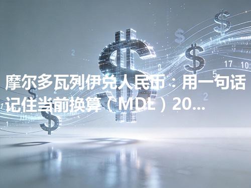 摩尔多瓦列伊兑人民币：用一句话记住当前换算（MDL）2026年04月30日