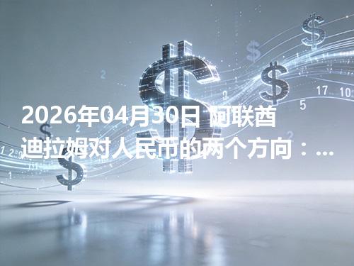 2026年04月30日 阿联酋迪拉姆对人民币的两个方向：买外币与换回人民币怎么估算