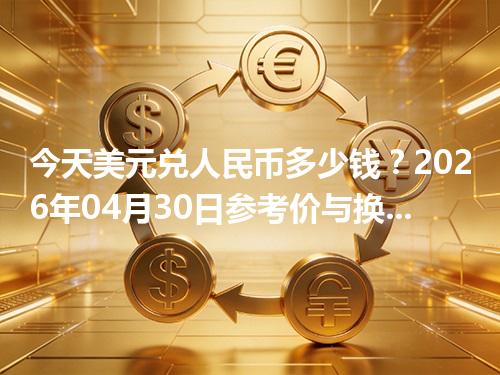 今天美元兑人民币多少钱？2026年04月30日参考价与换算方法（USD）