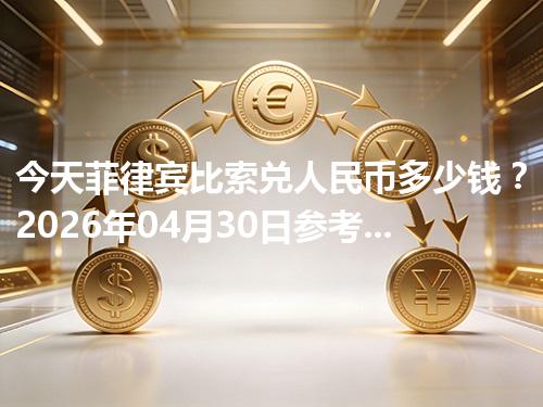 今天菲律宾比索兑人民币多少钱？2026年04月30日参考价与换算方法（PHP）