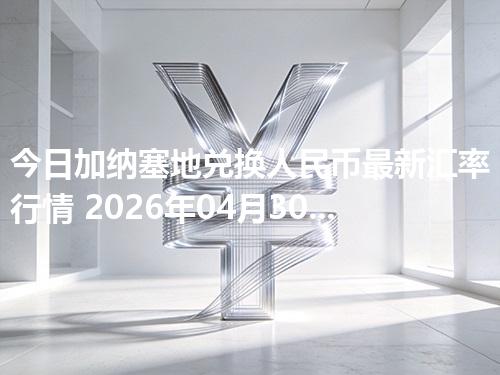 今日加纳塞地兑换人民币最新汇率行情 2026年04月30日