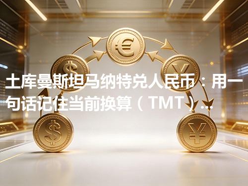 土库曼斯坦马纳特兑人民币：用一句话记住当前换算（TMT）2026年04月30日