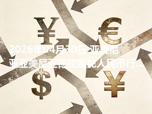 2026年04月30日 亚美尼亚亚美尼亚德拉姆兑人民币行情解读：换算、波动情况