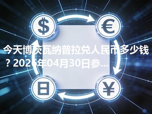 今天博茨瓦纳普拉兑人民币多少钱？2026年04月30日参考价与换算方法（BWP）