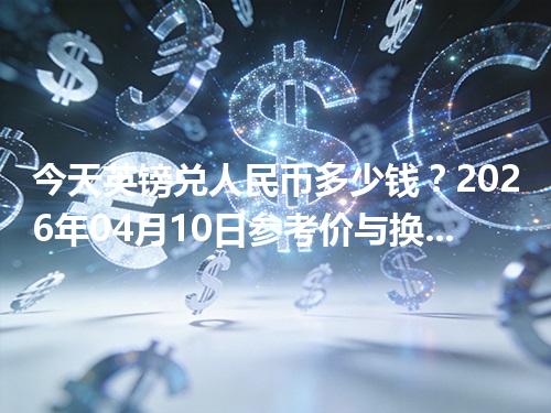 今天英镑兑人民币多少钱？2026年04月10日参考价与换算方法（GBP）
