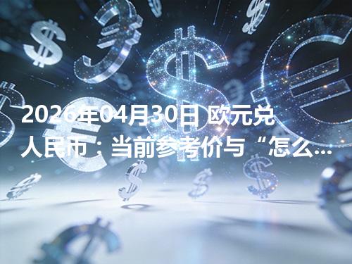 2026年04月30日 欧元兑人民币：当前参考价与“怎么查更靠谱”的建议