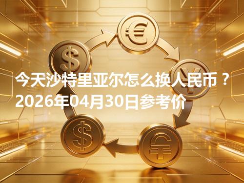 今天沙特里亚尔怎么换人民币？2026年04月30日参考价