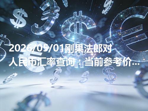2026/05/01刚果法郎对人民币汇率查询：当前参考价与常见问题