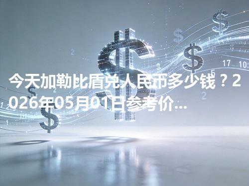 今天加勒比盾兑人民币多少钱？2026年05月01日参考价与换算方法（XCG）